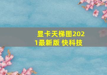 显卡天梯图2021最新版 快科技